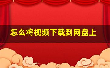 怎么将视频下载到网盘上