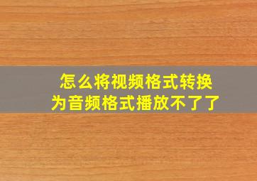 怎么将视频格式转换为音频格式播放不了了