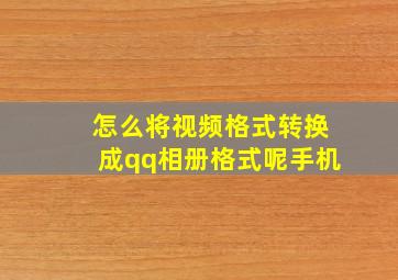 怎么将视频格式转换成qq相册格式呢手机