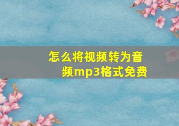 怎么将视频转为音频mp3格式免费