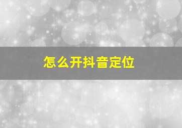 怎么开抖音定位