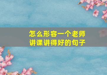 怎么形容一个老师讲课讲得好的句子