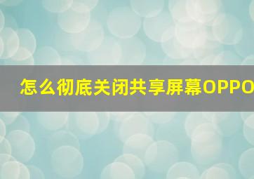 怎么彻底关闭共享屏幕OPPO