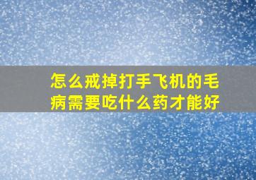 怎么戒掉打手飞机的毛病需要吃什么药才能好