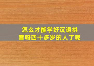 怎么才能学好汉语拼音呀四十多岁的人了呢