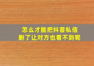 怎么才能把抖音私信删了让对方也看不到呢