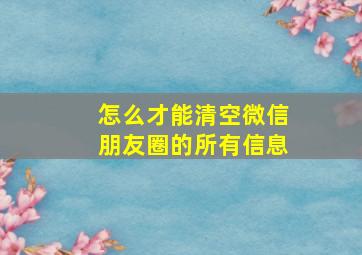 怎么才能清空微信朋友圈的所有信息