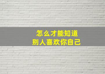 怎么才能知道别人喜欢你自己