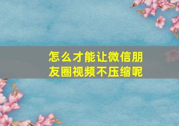 怎么才能让微信朋友圈视频不压缩呢