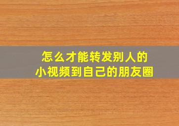 怎么才能转发别人的小视频到自己的朋友圈