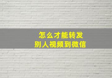 怎么才能转发别人视频到微信