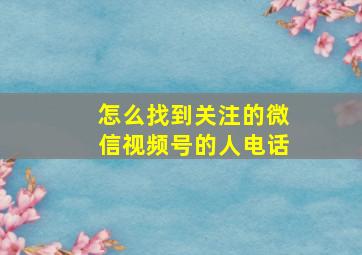 怎么找到关注的微信视频号的人电话