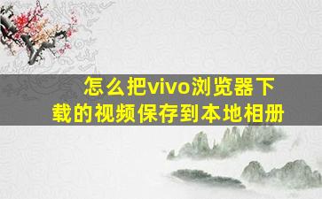 怎么把vivo浏览器下载的视频保存到本地相册