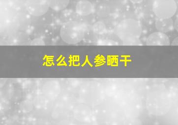 怎么把人参晒干