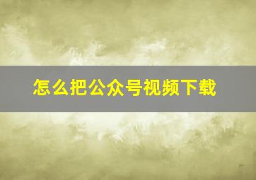 怎么把公众号视频下载