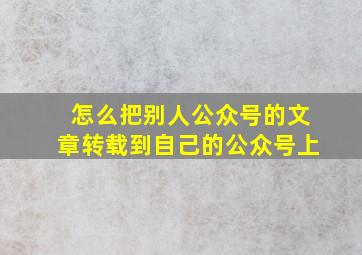 怎么把别人公众号的文章转载到自己的公众号上