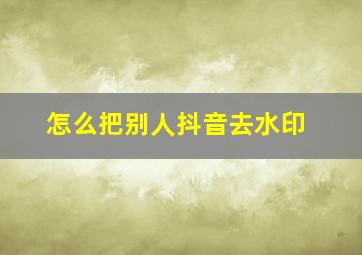 怎么把别人抖音去水印