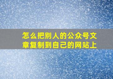 怎么把别人的公众号文章复制到自己的网站上