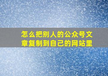 怎么把别人的公众号文章复制到自己的网站里