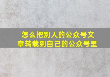 怎么把别人的公众号文章转载到自己的公众号里