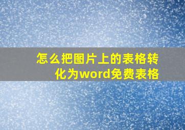 怎么把图片上的表格转化为word免费表格