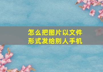 怎么把图片以文件形式发给别人手机