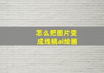 怎么把图片变成线稿ai绘画