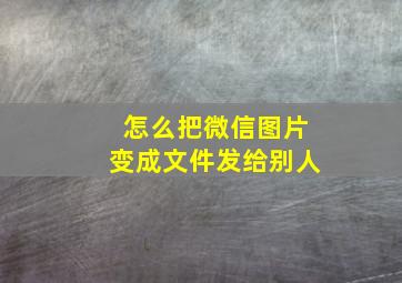 怎么把微信图片变成文件发给别人