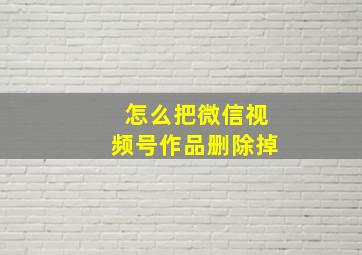 怎么把微信视频号作品删除掉