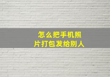 怎么把手机照片打包发给别人