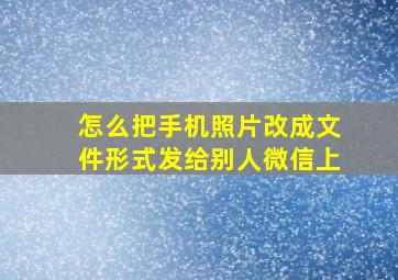 怎么把手机照片改成文件形式发给别人微信上