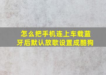 怎么把手机连上车载蓝牙后默认放歌设置成酷狗