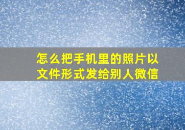 怎么把手机里的照片以文件形式发给别人微信