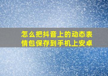 怎么把抖音上的动态表情包保存到手机上安卓