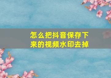 怎么把抖音保存下来的视频水印去掉