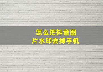 怎么把抖音图片水印去掉手机