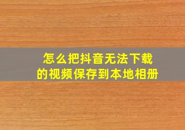 怎么把抖音无法下载的视频保存到本地相册