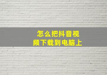 怎么把抖音视频下载到电脑上