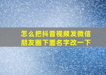 怎么把抖音视频发微信朋友圈下面名字改一下