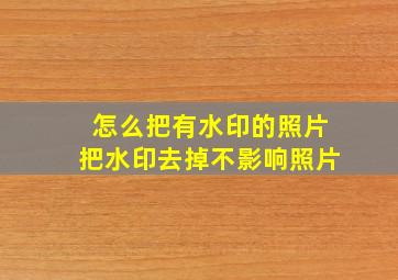 怎么把有水印的照片把水印去掉不影响照片