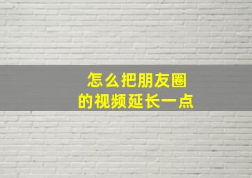 怎么把朋友圈的视频延长一点