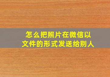 怎么把照片在微信以文件的形式发送给别人