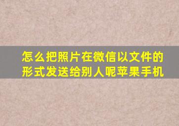 怎么把照片在微信以文件的形式发送给别人呢苹果手机