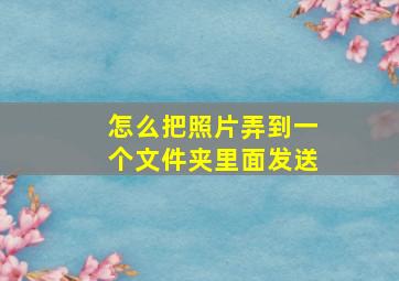 怎么把照片弄到一个文件夹里面发送