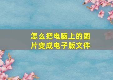 怎么把电脑上的图片变成电子版文件