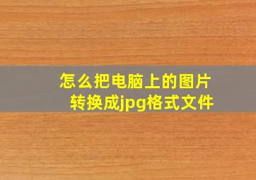 怎么把电脑上的图片转换成jpg格式文件