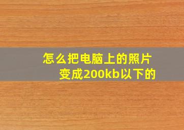 怎么把电脑上的照片变成200kb以下的