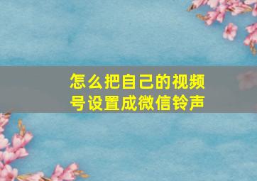 怎么把自己的视频号设置成微信铃声