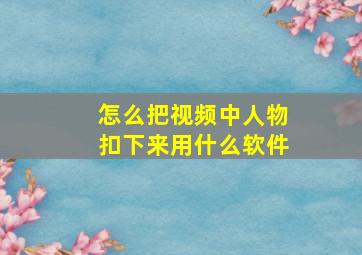 怎么把视频中人物扣下来用什么软件