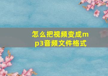 怎么把视频变成mp3音频文件格式